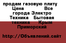 продам газовую плиту. › Цена ­ 10 000 - Все города Электро-Техника » Бытовая техника   . Крым,Приморский